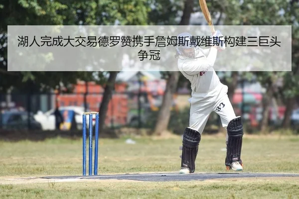 湖人完成大交易德罗赞携手詹姆斯戴维斯构建三巨头争冠
